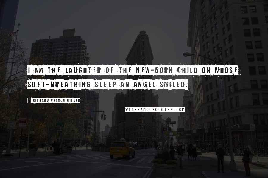 Richard Watson Gilder quotes: I am the laughter of the new-born child On whose soft-breathing sleep an angel smiled.