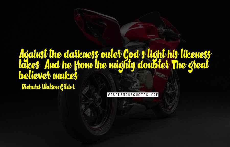 Richard Watson Gilder quotes: Against the darkness outer God's light his likeness takes, And he from the mighty doubter The great believer makes.