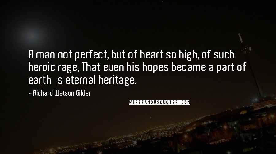 Richard Watson Gilder quotes: A man not perfect, but of heart so high, of such heroic rage, That even his hopes became a part of earth's eternal heritage.