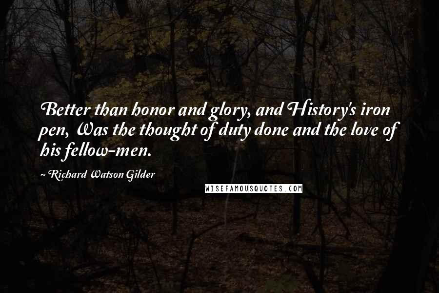 Richard Watson Gilder quotes: Better than honor and glory, and History's iron pen, Was the thought of duty done and the love of his fellow-men.