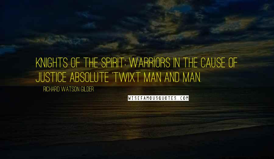 Richard Watson Gilder quotes: Knights of the spirit; warriors in the cause Of justice absolute 'twixt man and man.