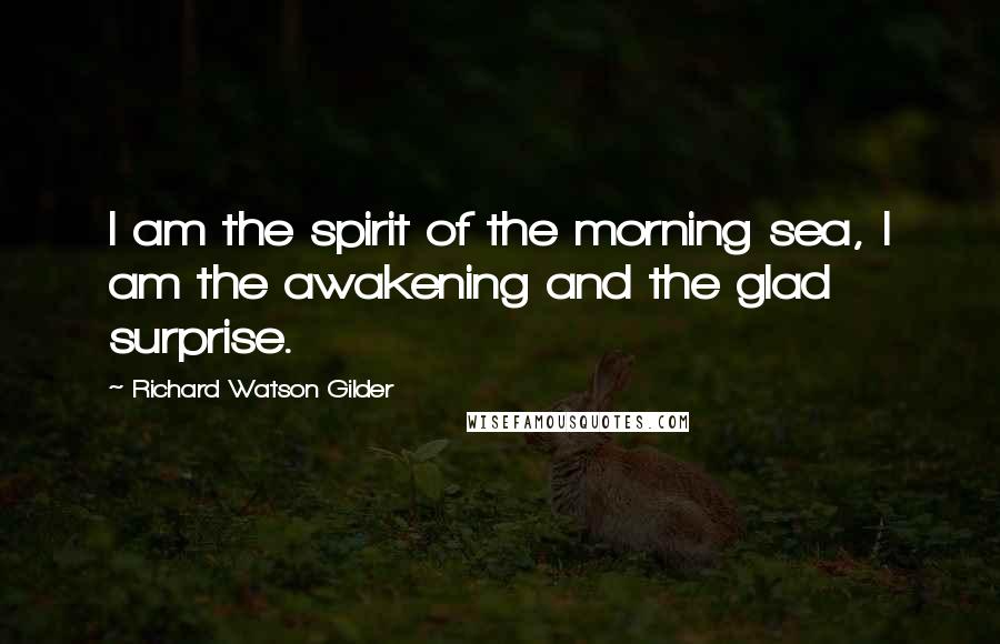 Richard Watson Gilder quotes: I am the spirit of the morning sea, I am the awakening and the glad surprise.