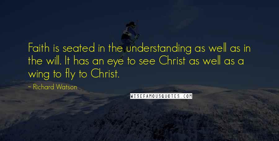 Richard Watson quotes: Faith is seated in the understanding as well as in the will. It has an eye to see Christ as well as a wing to fly to Christ.