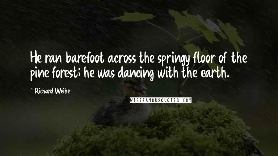 Richard Weihe quotes: He ran barefoot across the springy floor of the pine forest; he was dancing with the earth.
