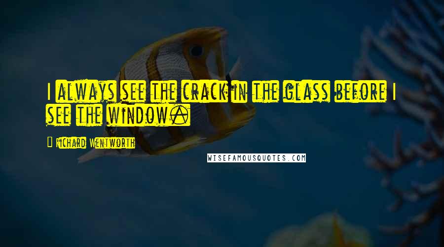 Richard Wentworth quotes: I always see the crack in the glass before I see the window.