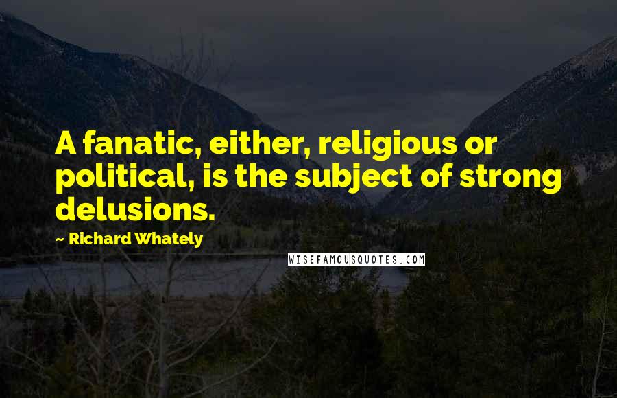 Richard Whately quotes: A fanatic, either, religious or political, is the subject of strong delusions.