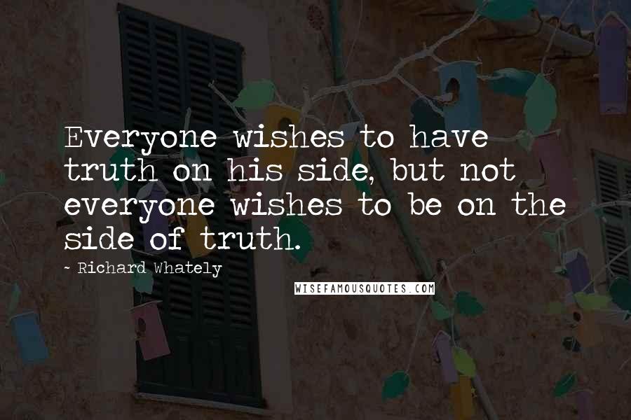 Richard Whately quotes: Everyone wishes to have truth on his side, but not everyone wishes to be on the side of truth.