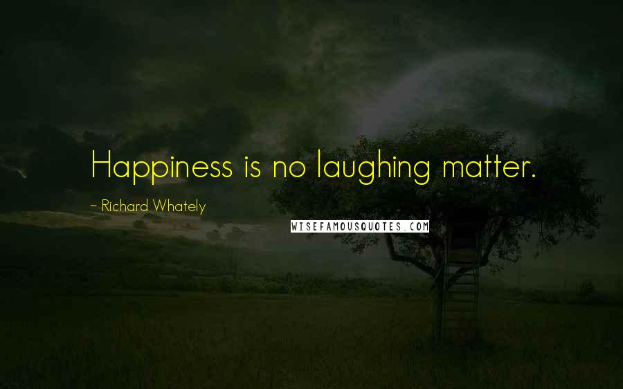 Richard Whately quotes: Happiness is no laughing matter.