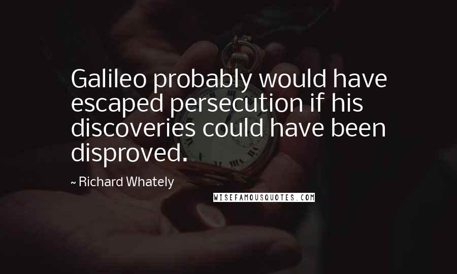 Richard Whately quotes: Galileo probably would have escaped persecution if his discoveries could have been disproved.