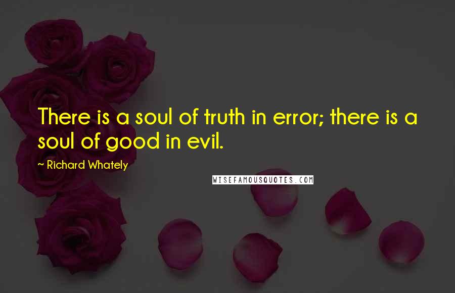Richard Whately quotes: There is a soul of truth in error; there is a soul of good in evil.