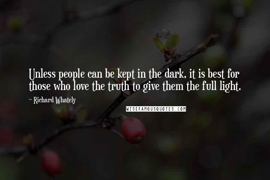 Richard Whately quotes: Unless people can be kept in the dark, it is best for those who love the truth to give them the full light.