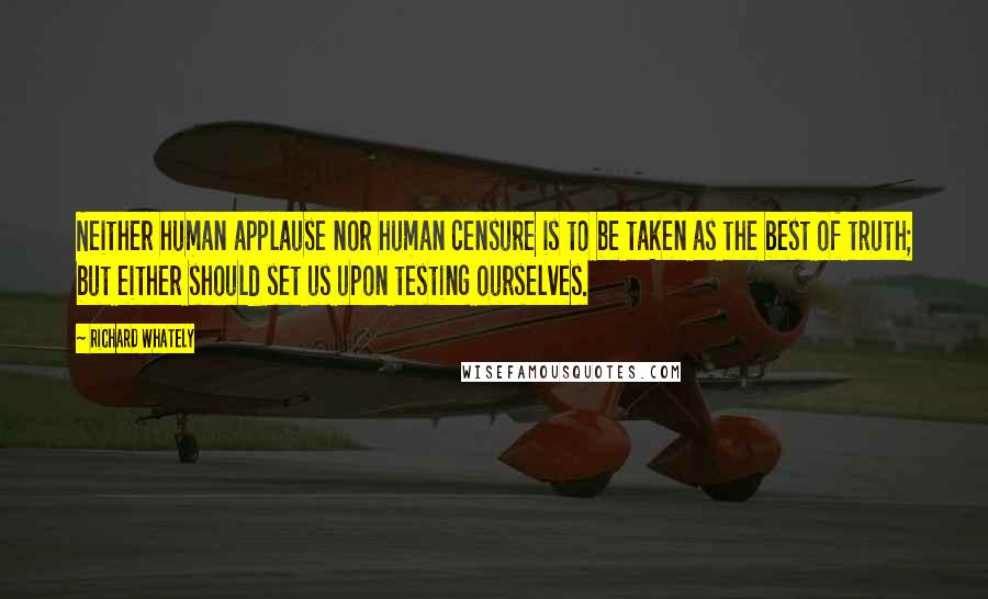 Richard Whately quotes: Neither human applause nor human censure is to be taken as the best of truth; but either should set us upon testing ourselves.