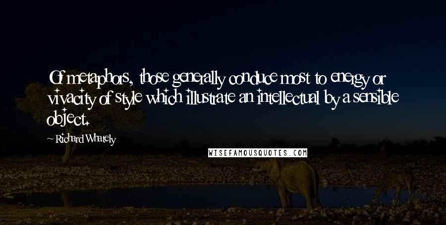 Richard Whately quotes: Of metaphors, those generally conduce most to energy or vivacity of style which illustrate an intellectual by a sensible object.