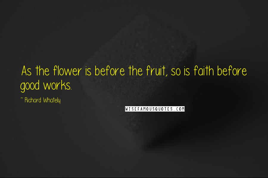 Richard Whately quotes: As the flower is before the fruit, so is faith before good works.