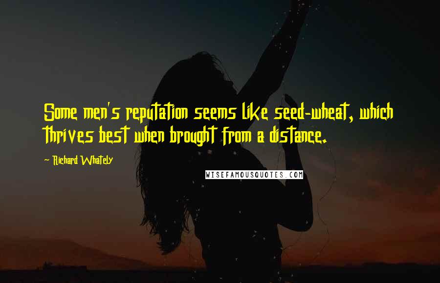 Richard Whately quotes: Some men's reputation seems like seed-wheat, which thrives best when brought from a distance.