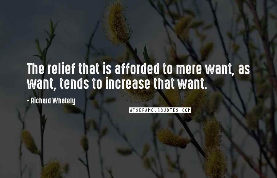 Richard Whately quotes: The relief that is afforded to mere want, as want, tends to increase that want.