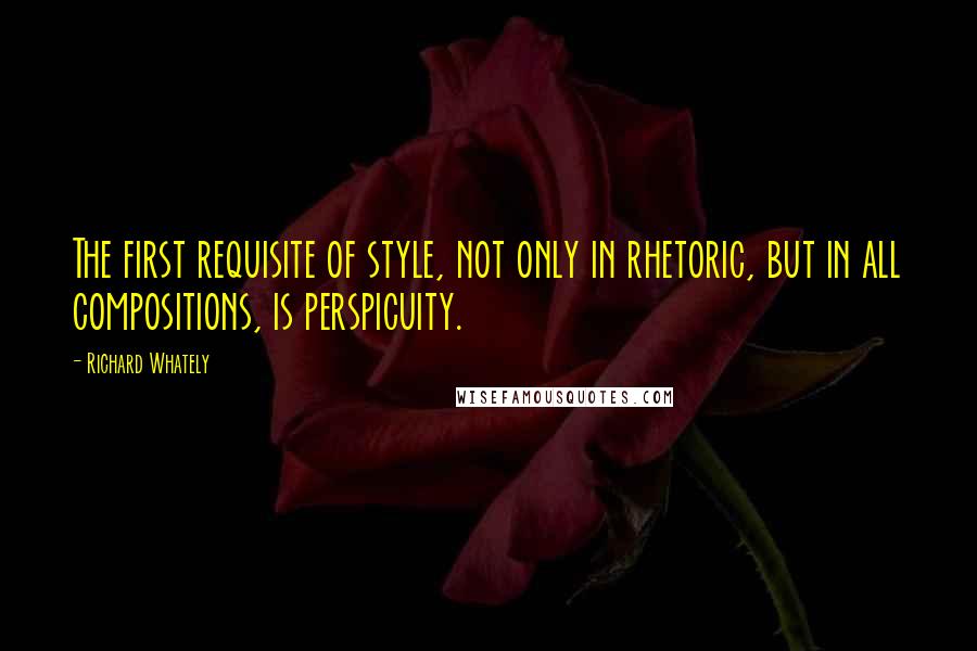 Richard Whately quotes: The first requisite of style, not only in rhetoric, but in all compositions, is perspicuity.