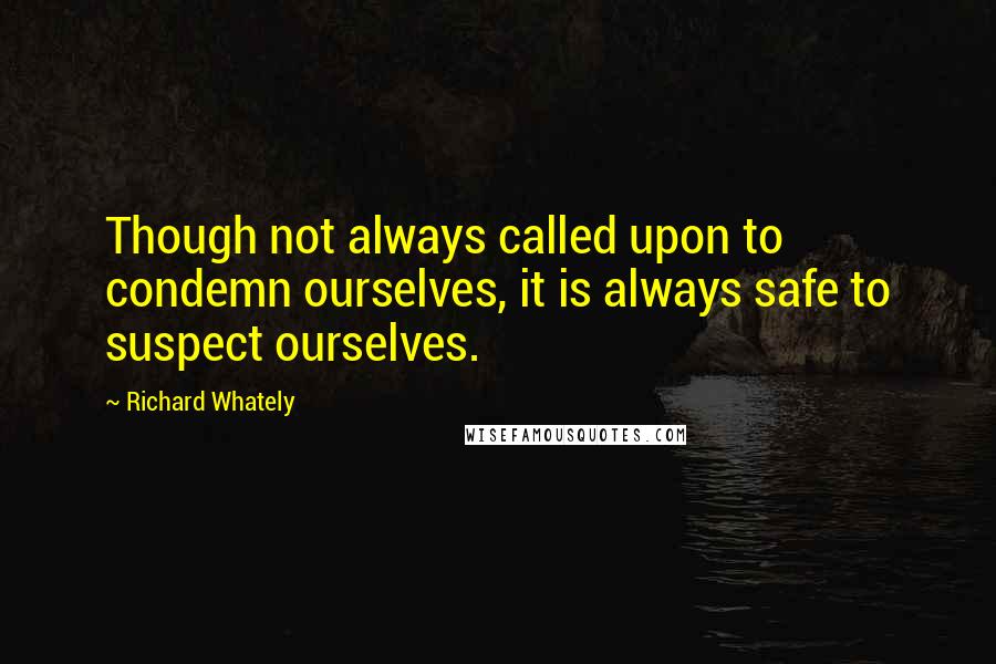 Richard Whately quotes: Though not always called upon to condemn ourselves, it is always safe to suspect ourselves.