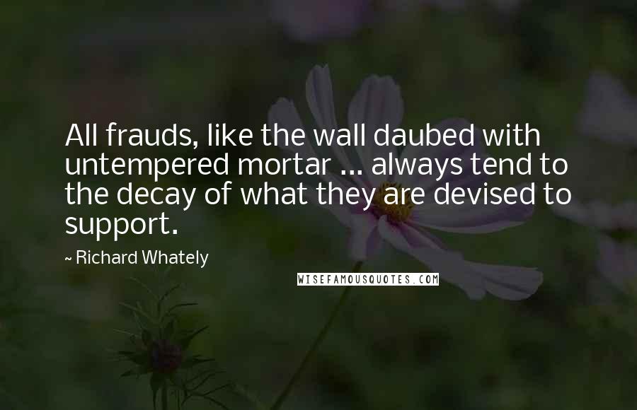Richard Whately quotes: All frauds, like the wall daubed with untempered mortar ... always tend to the decay of what they are devised to support.