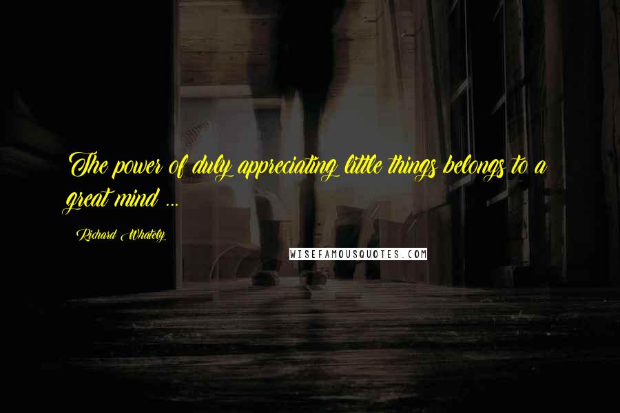 Richard Whately quotes: The power of duly appreciating little things belongs to a great mind ...