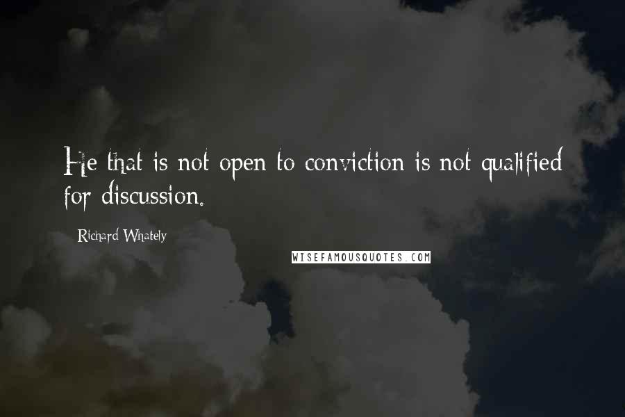 Richard Whately quotes: He that is not open to conviction is not qualified for discussion.