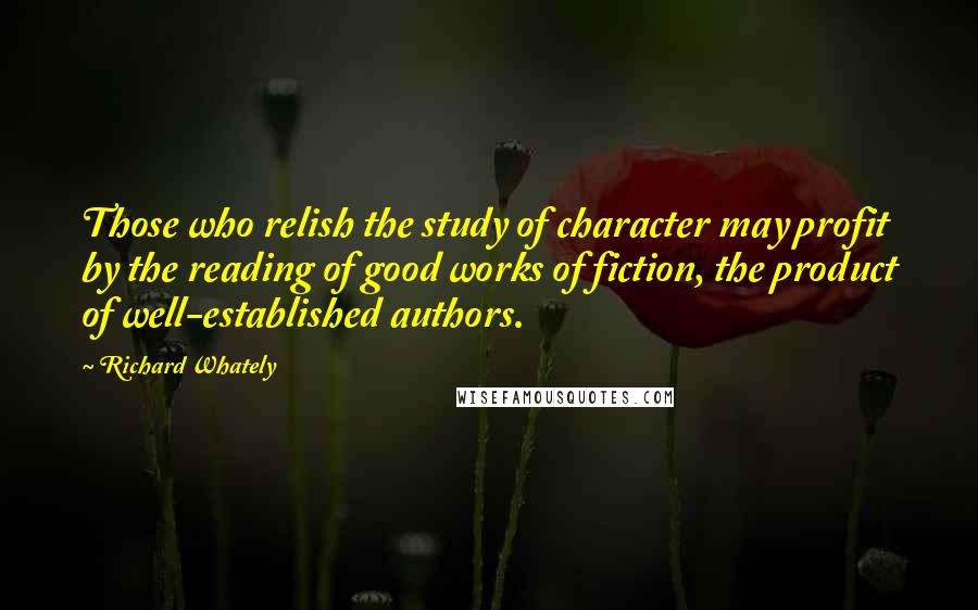 Richard Whately quotes: Those who relish the study of character may profit by the reading of good works of fiction, the product of well-established authors.