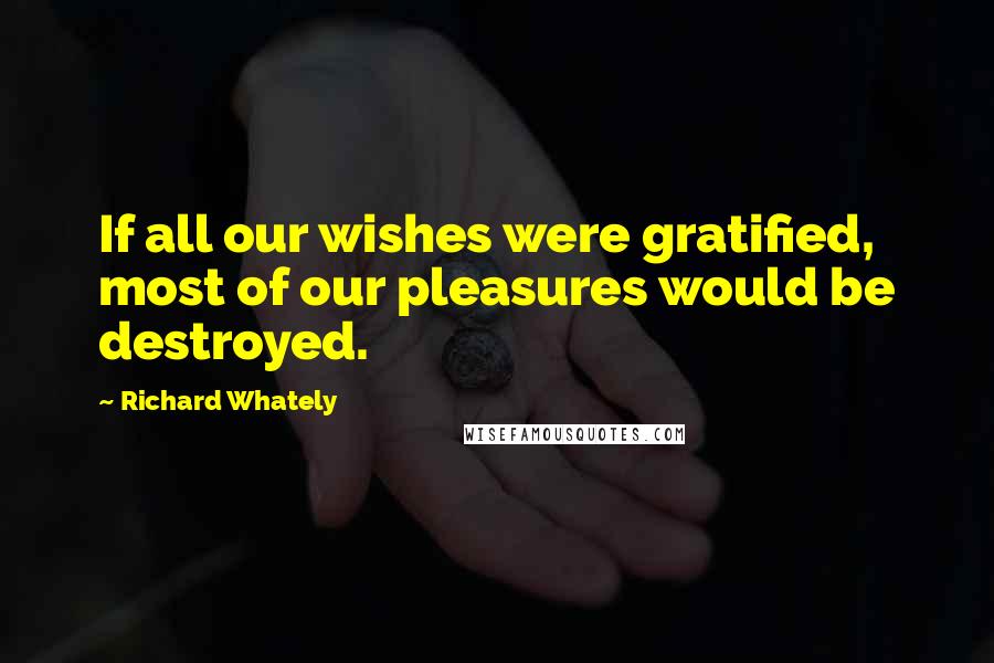 Richard Whately quotes: If all our wishes were gratified, most of our pleasures would be destroyed.