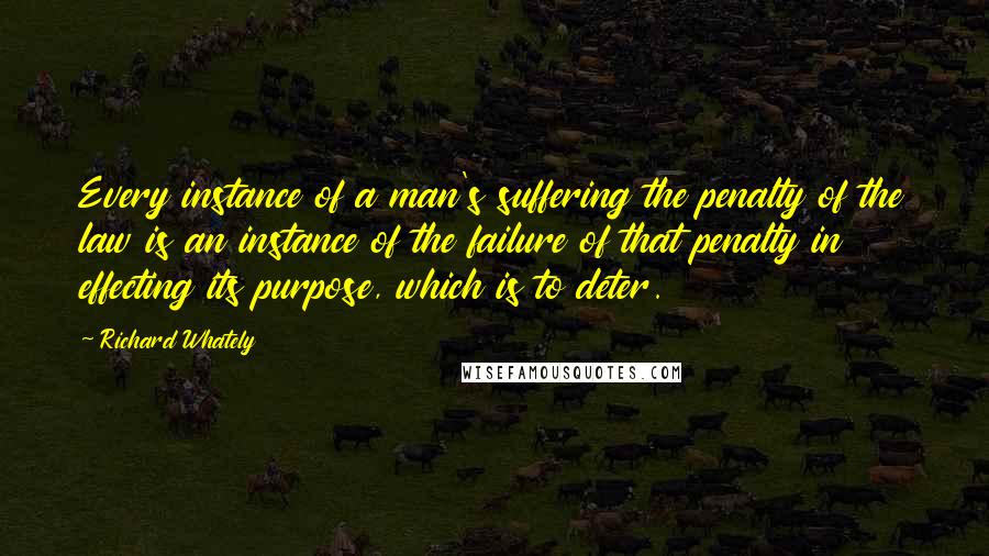 Richard Whately quotes: Every instance of a man's suffering the penalty of the law is an instance of the failure of that penalty in effecting its purpose, which is to deter.