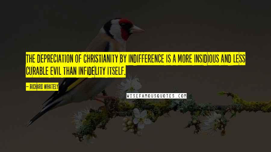 Richard Whately quotes: The depreciation of Christianity by indifference is a more insidious and less curable evil than infidelity itself.