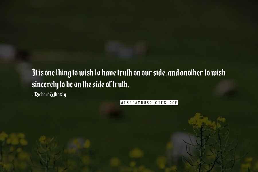 Richard Whately quotes: It is one thing to wish to have truth on our side, and another to wish sincerely to be on the side of truth.