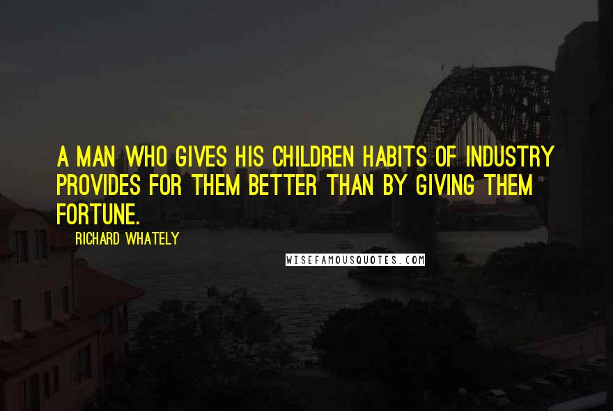 Richard Whately quotes: A man who gives his children habits of industry provides for them better than by giving them fortune.