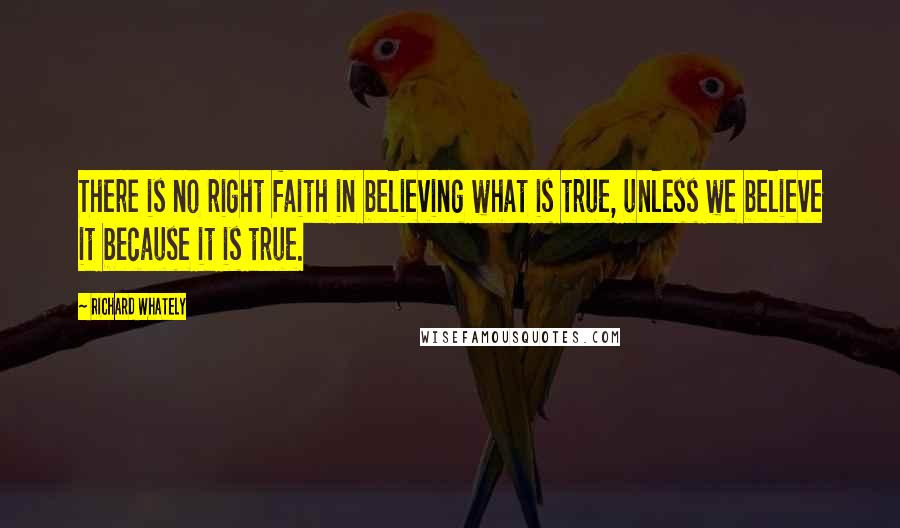 Richard Whately quotes: There is no right faith in believing what is true, unless we believe it because it is true.