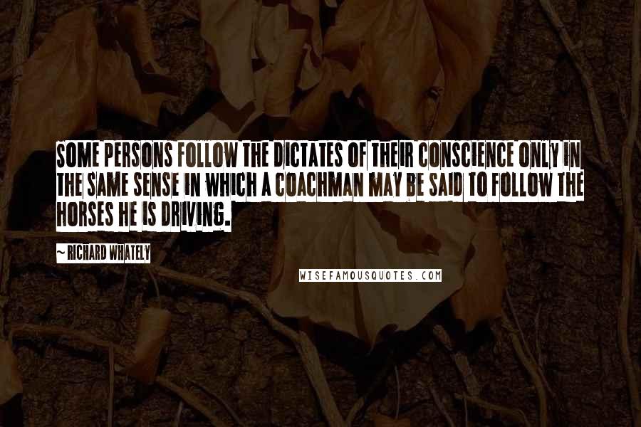 Richard Whately quotes: Some persons follow the dictates of their conscience only in the same sense in which a coachman may be said to follow the horses he is driving.