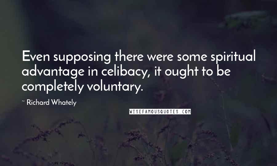 Richard Whately quotes: Even supposing there were some spiritual advantage in celibacy, it ought to be completely voluntary.