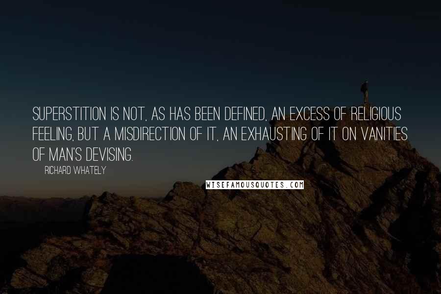 Richard Whately quotes: Superstition is not, as has been defined, an excess of religious feeling, but a misdirection of it, an exhausting of it on vanities of man's devising.