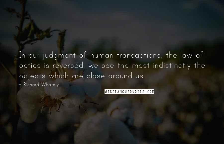 Richard Whately quotes: In our judgment of human transactions, the law of optics is reversed; we see the most indistinctly the objects which are close around us.