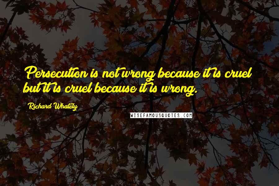 Richard Whately quotes: Persecution is not wrong because it is cruel; but it is cruel because it is wrong.