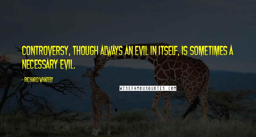 Richard Whately quotes: Controversy, though always an evil in itself, is sometimes a necessary evil.