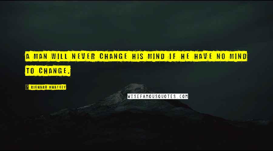 Richard Whately quotes: A man will never change his mind if he have no mind to change.
