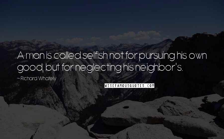 Richard Whately quotes: A man is called selfish not for pursuing his own good, but for neglecting his neighbor's.