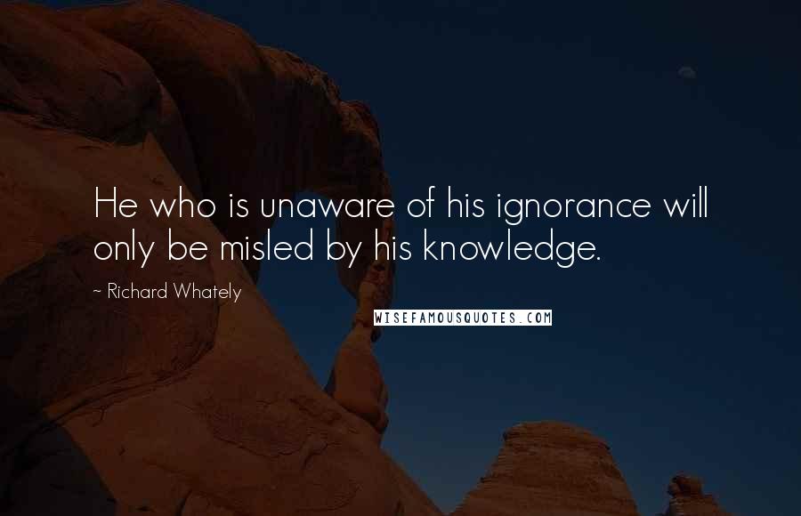 Richard Whately quotes: He who is unaware of his ignorance will only be misled by his knowledge.