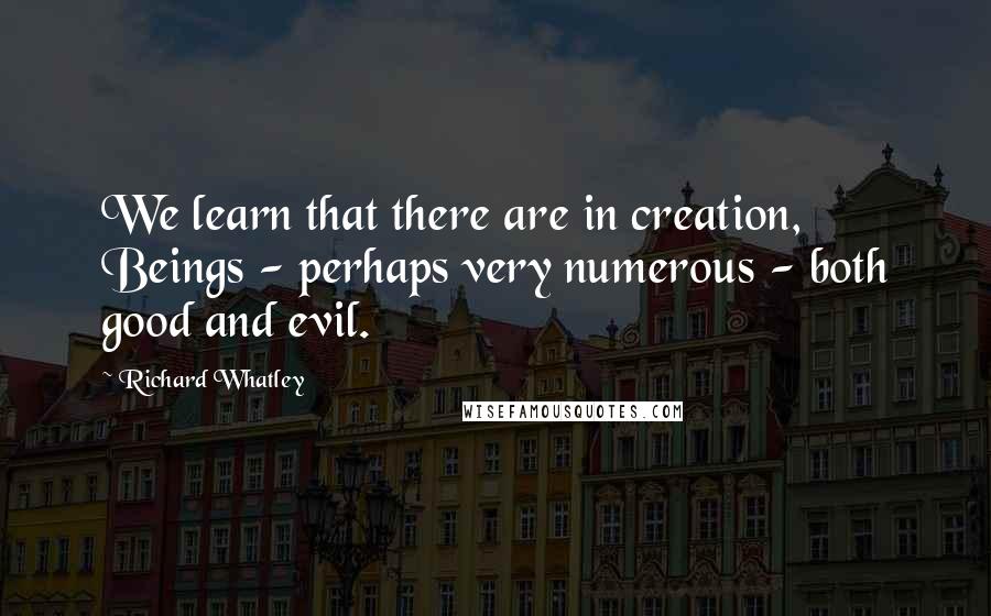 Richard Whatley quotes: We learn that there are in creation, Beings - perhaps very numerous - both good and evil.