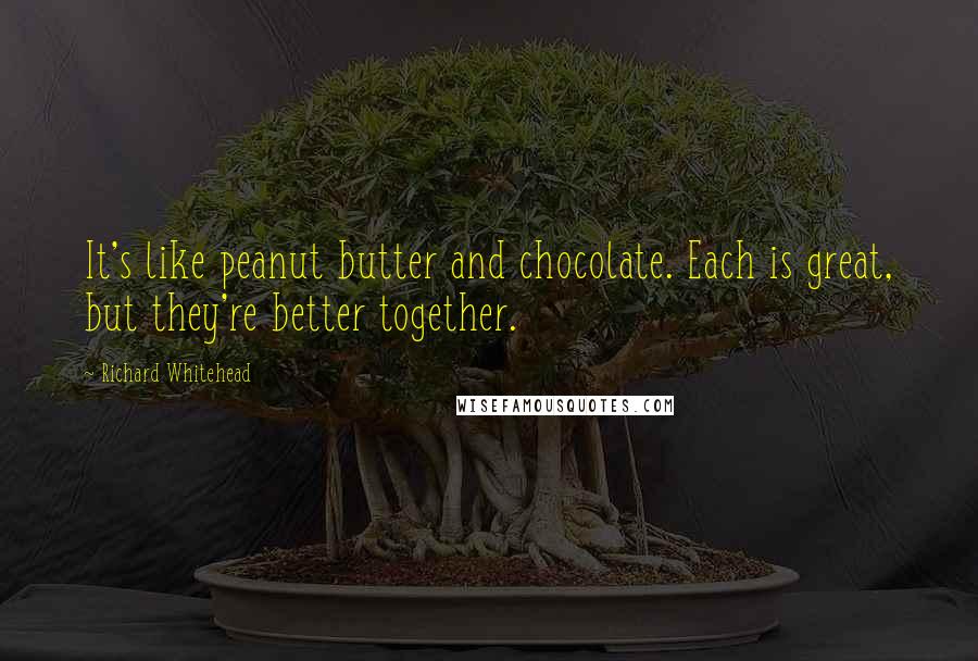 Richard Whitehead quotes: It's like peanut butter and chocolate. Each is great, but they're better together.