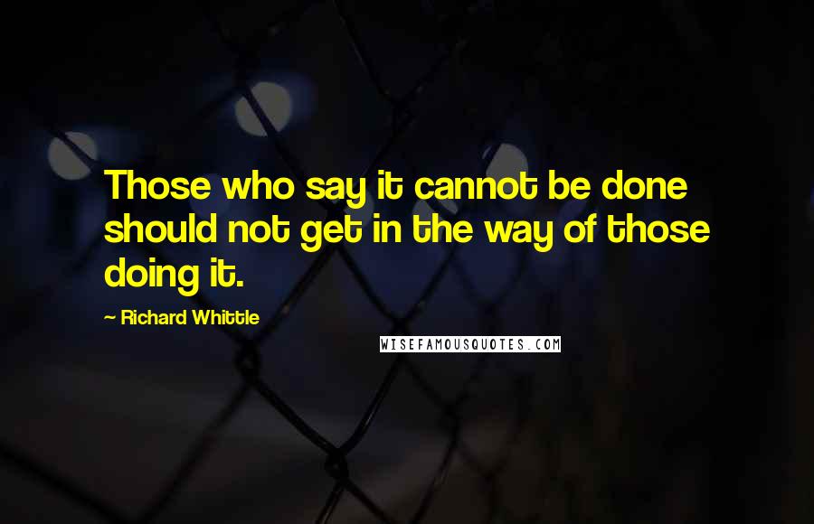 Richard Whittle quotes: Those who say it cannot be done should not get in the way of those doing it.