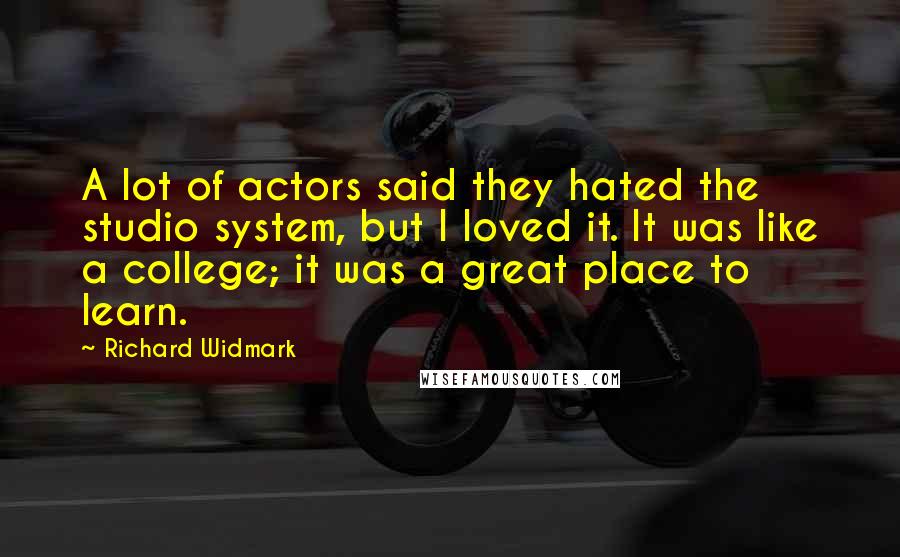 Richard Widmark quotes: A lot of actors said they hated the studio system, but I loved it. It was like a college; it was a great place to learn.