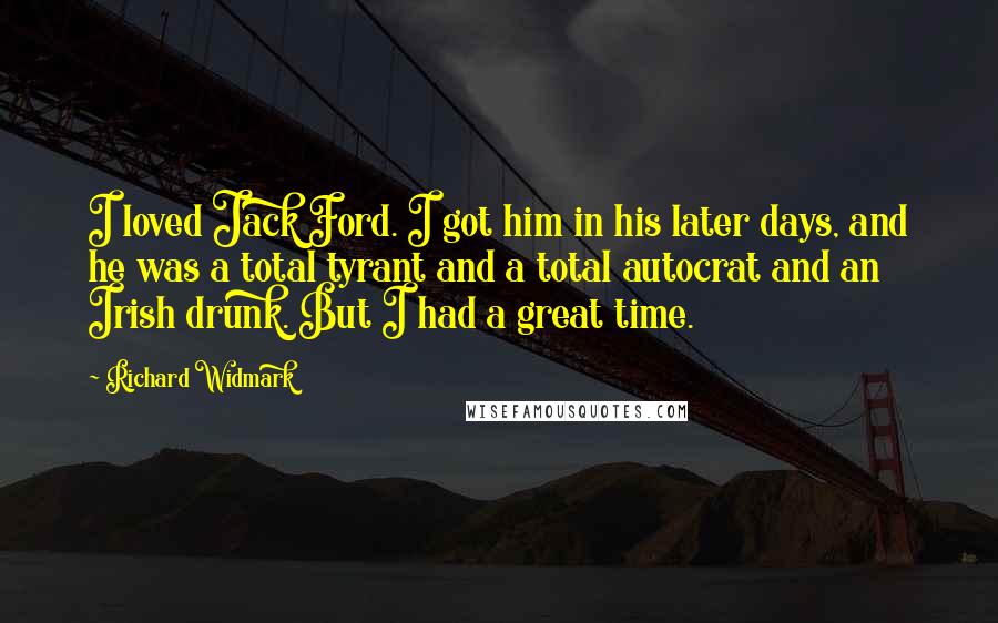 Richard Widmark quotes: I loved Jack Ford. I got him in his later days, and he was a total tyrant and a total autocrat and an Irish drunk. But I had a great Richard Widmark quotes: I loved Jack Ford. I got him in his later days, and he was a total tyrant and a total autocrat and an Irish drunk. But I had a great