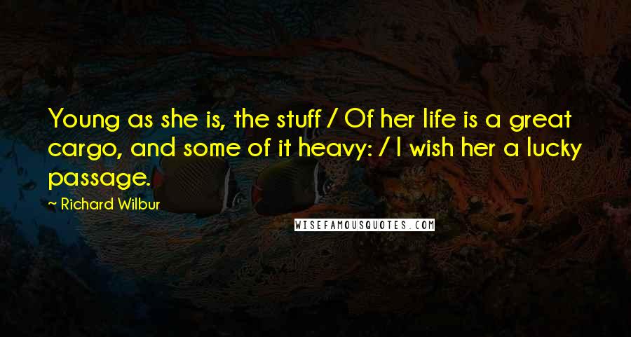 Richard Wilbur quotes: Young as she is, the stuff / Of her life is a great cargo, and some of it heavy: / I wish her a lucky passage.