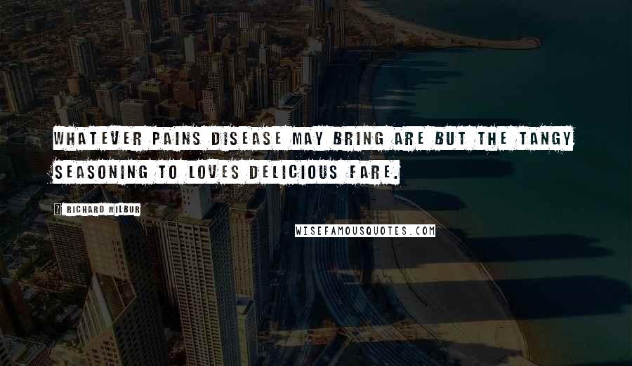 Richard Wilbur quotes: Whatever pains disease may bring Are but the tangy seasoning To Loves delicious fare.