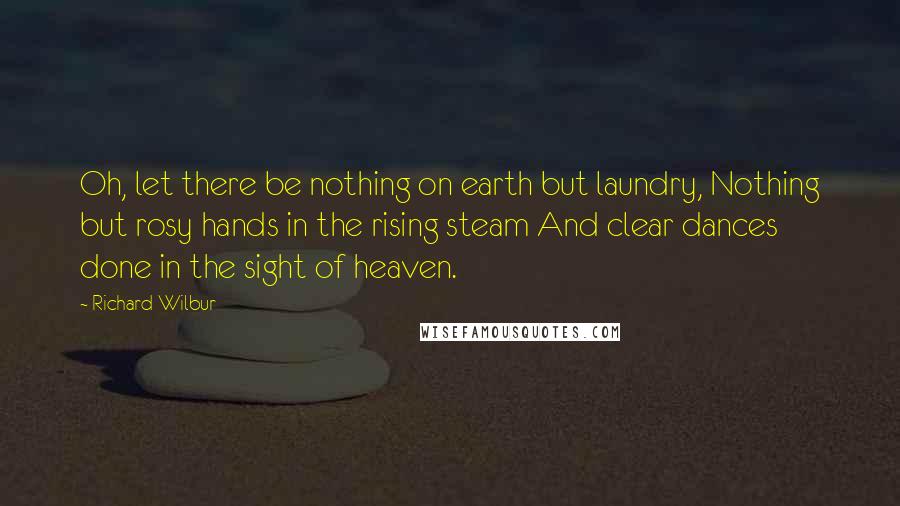 Richard Wilbur quotes: Oh, let there be nothing on earth but laundry, Nothing but rosy hands in the rising steam And clear dances done in the sight of heaven.
