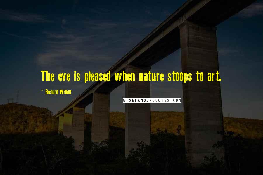Richard Wilbur quotes: The eye is pleased when nature stoops to art.
